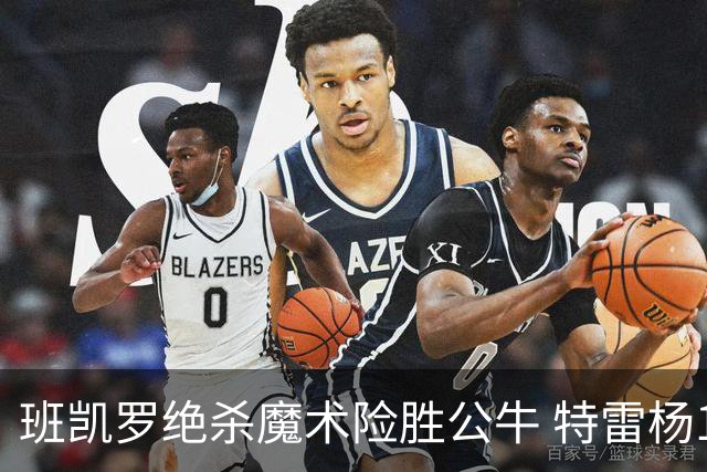 班凯罗绝杀魔术险胜公牛 特雷杨15+17老鹰惜败